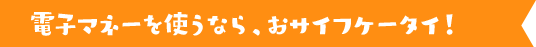 電子マネーを使うならおサイフケータイ！