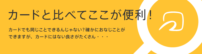 カードと比べてここが便利! カードでも同じことできるんじゃない?確かにおなじことができますが、カードにはない良さがたくさん・・・