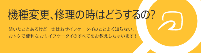 機種変更、修理のときはどうするの?おサイフケータイがベンリなのはわかったけど、新しいケータイにした時ってどうしたらいいの!